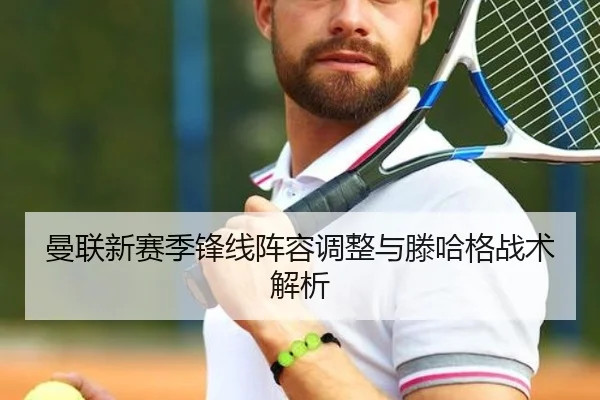曼联新赛季锋线阵容调整与滕哈格战术解析