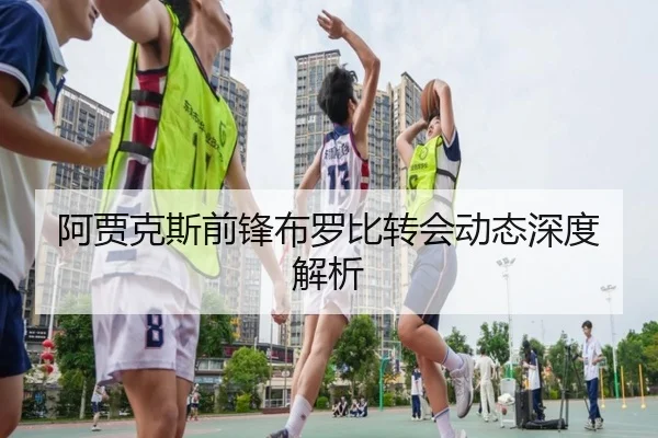 阿贾克斯前锋布罗比转会动态深度解析